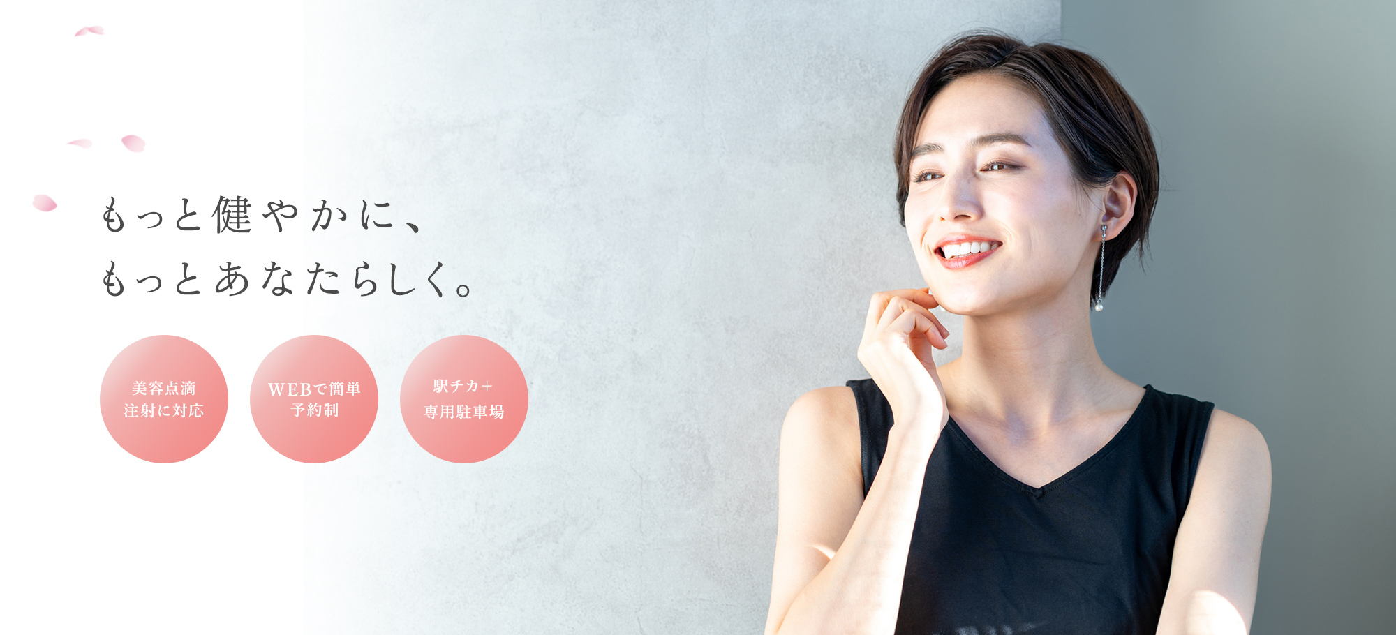 もっと健やかに、 もっとあなたらしく。 美容点滴 注射に対応 WEBで簡単 予約制 駅チカ＋ 専用駐車場